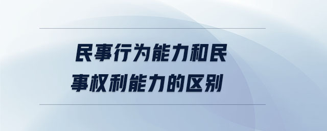 民事行為能力和民事權(quán)利能力的區(qū)別