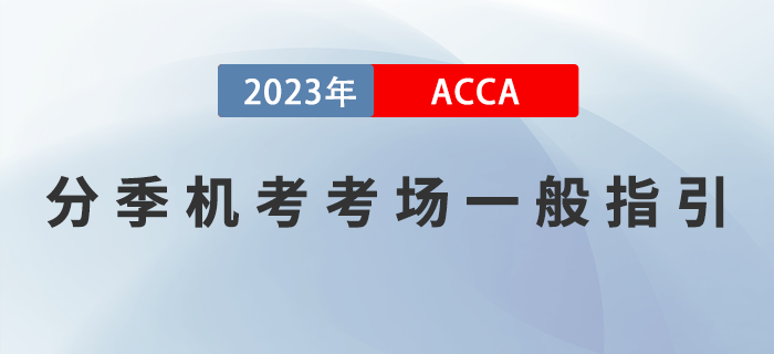 2023年6月ACCA分季機(jī)考考場(chǎng)一般指引！注意！