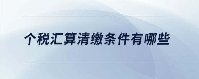 個稅匯算清繳條件有哪些？
