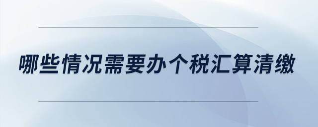 哪些情況需要辦個稅匯算清繳？