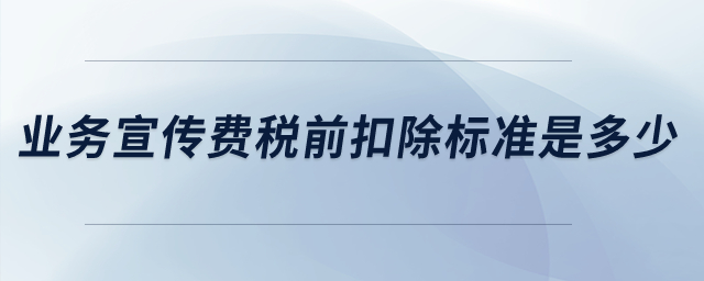 業(yè)務宣傳費稅前扣除標準是多少？