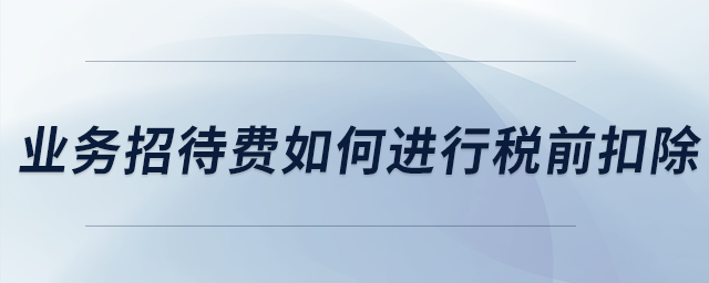 業(yè)務(wù)招待費(fèi)如何進(jìn)行稅前扣除？