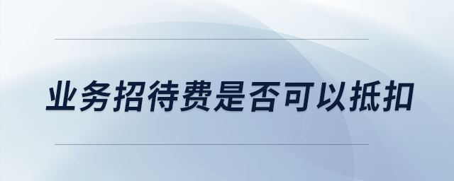 業(yè)務(wù)招待費(fèi)是否可以抵扣？