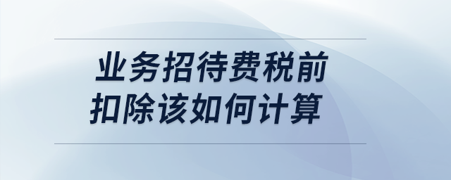 案例分析：業(yè)務(wù)招待費(fèi)稅前扣除該如何計(jì)算？
