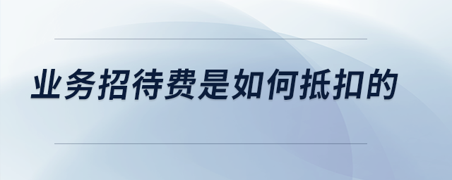 業(yè)務(wù)招待費(fèi)是如何抵扣的？