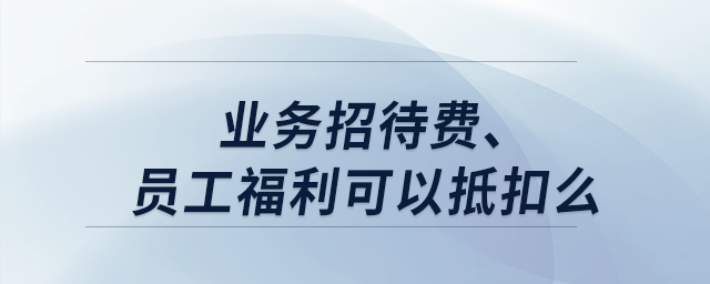業(yè)務招待費、員工福利可以抵扣么？