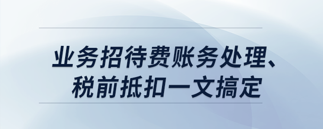 業(yè)務(wù)招待費賬務(wù)處理、稅前抵扣一文搞定