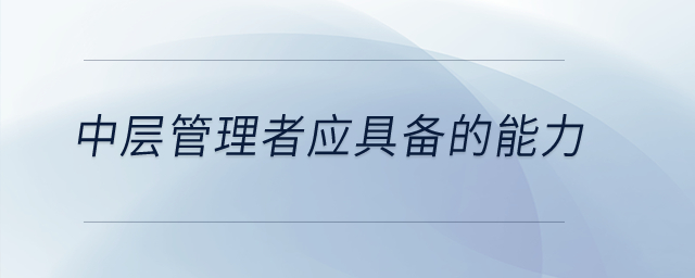 中層管理者應(yīng)具備的能力有哪些？