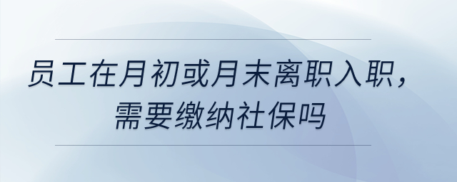 員工在月初或月末離職入職，需要繳納社保嗎？