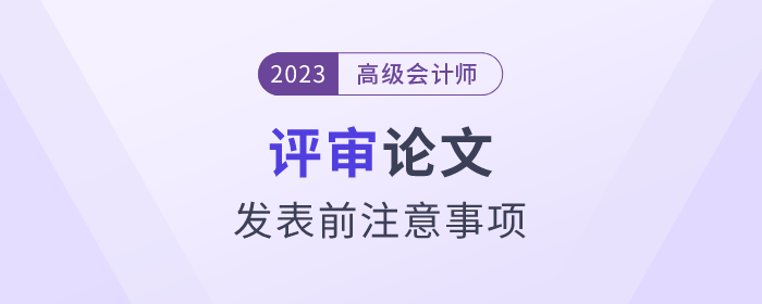 高級(jí)會(huì)計(jì)師評(píng)審論文發(fā)表前注意事項(xiàng)速看！