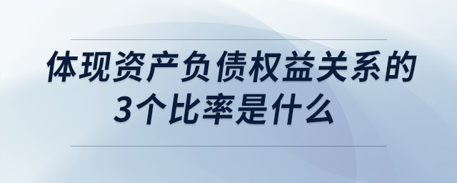 體現(xiàn)資產(chǎn)負(fù)債權(quán)益關(guān)系的3個(gè)比率是什么