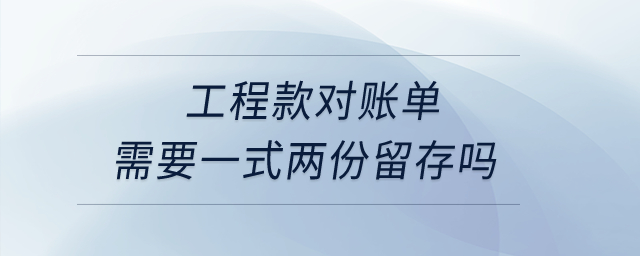 工程款對賬單需要一式兩份留存嗎？