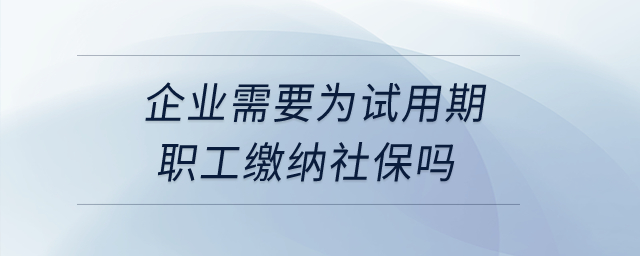 企業(yè)需要為試用期職工繳納社保嗎？