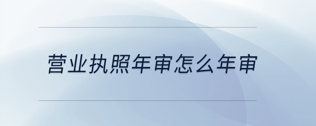 營業(yè)執(zhí)照年審怎么年審？