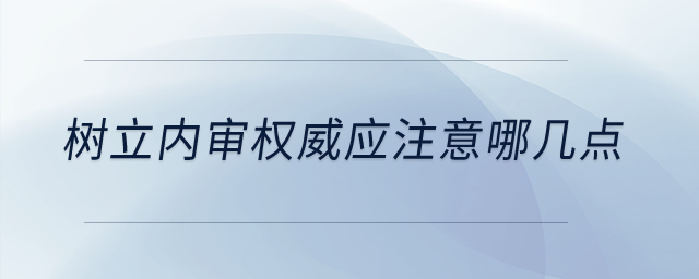 樹立內(nèi)審權(quán)威應(yīng)注意哪幾點？
