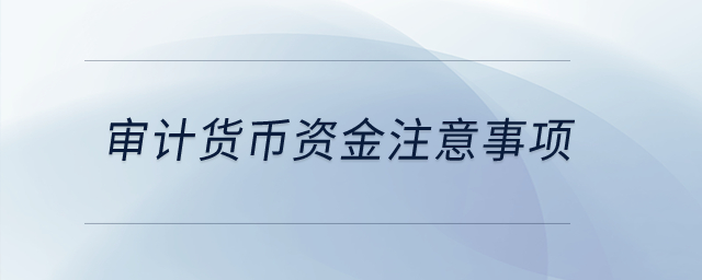 審計(jì)貨幣資金注意事項(xiàng)？