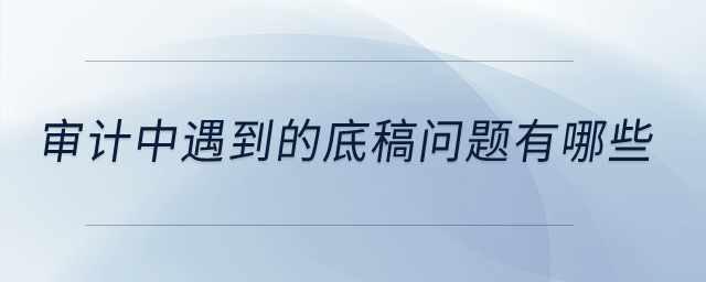 審計(jì)中遇到的底稿問(wèn)題有哪些？