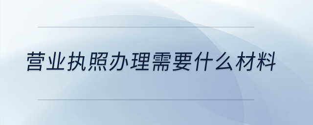 營業(yè)執(zhí)照辦理需要什么材料？
