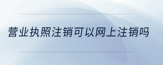 營(yíng)業(yè)執(zhí)照注銷可以網(wǎng)上注銷嗎？