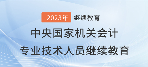 2023年中央國家機關(guān)會計專業(yè)技術(shù)人員繼續(xù)教育開始了！