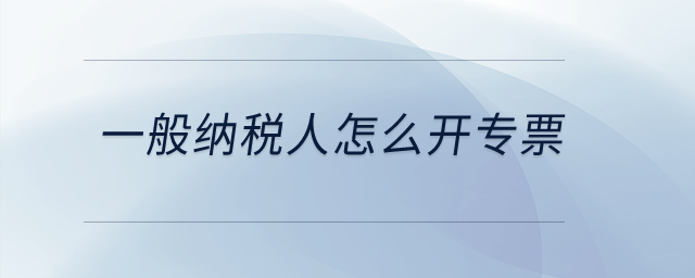 一般納稅人怎么開專票？