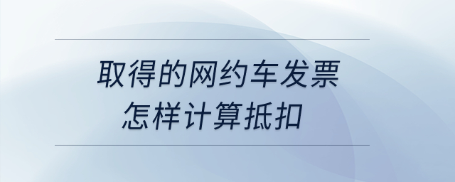 取得的網(wǎng)約車發(fā)票怎樣計(jì)算抵扣？