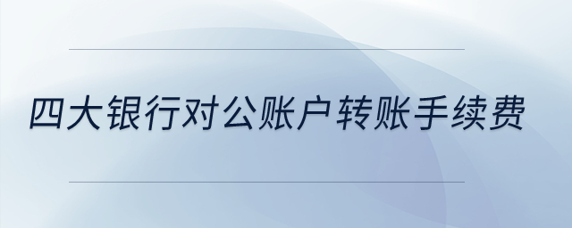 四大銀行對公賬戶轉(zhuǎn)賬手續(xù)費？