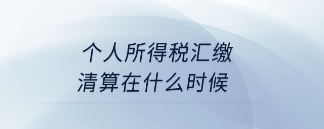 個人所得稅匯繳清算在什么時候？