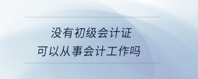 沒有初級會計(jì)證可以從事會計(jì)工作嗎