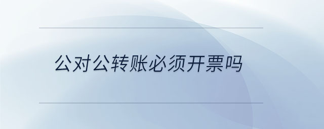 公對(duì)公轉(zhuǎn)賬必須開票嗎
