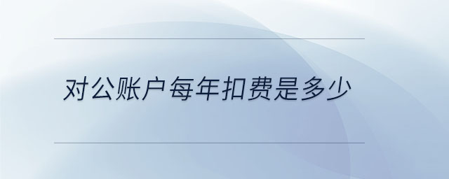 對(duì)公賬戶每年扣費(fèi)是多少