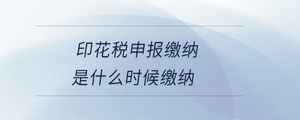 印花稅申報(bào)繳納是什么時候繳納