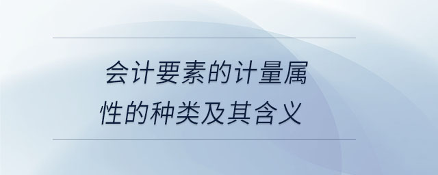 會計(jì)要素的計(jì)量屬性的種類及其含義