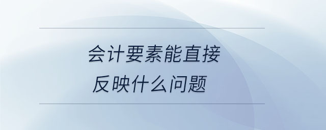 會(huì)計(jì)要素能直接反映什么問(wèn)題
