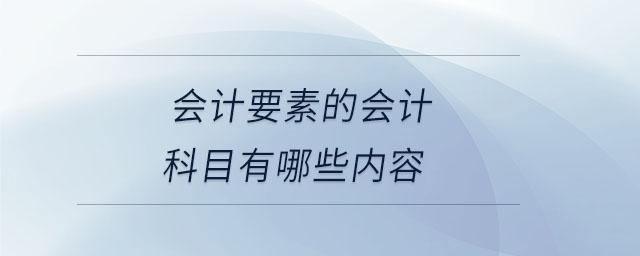 會(huì)計(jì)要素的會(huì)計(jì)科目有哪些內(nèi)容