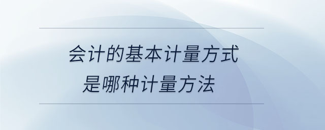 會(huì)計(jì)的基本計(jì)量方式是哪種計(jì)量方法
