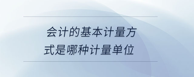 會(huì)計(jì)的基本計(jì)量方式是哪種計(jì)量單位