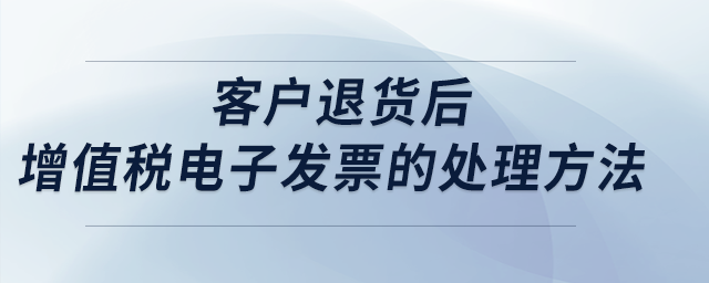 客戶退貨后，增值稅電子發(fā)票的處理方法