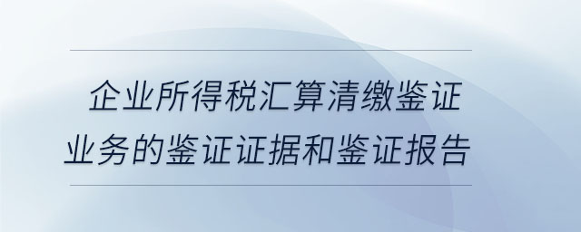 企業(yè)所得稅匯算清繳鑒證業(yè)務(wù)的鑒證證據(jù)和鑒證報(bào)告