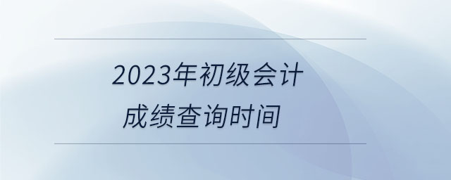 2023年初級(jí)會(huì)計(jì)成績查詢時(shí)間