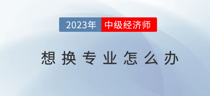 中級經濟師想換專業(yè)怎么辦？如何操作？