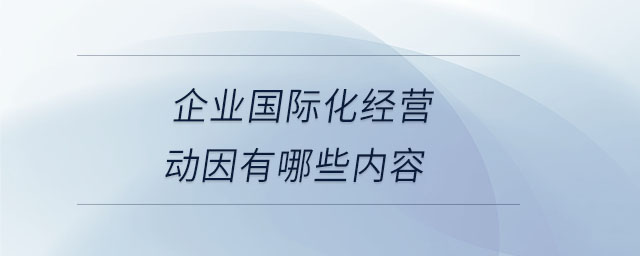 企業(yè)國際化經(jīng)營動因有哪些內(nèi)容