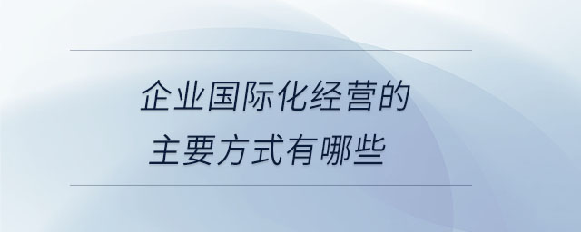 企業(yè)國際化經(jīng)營的主要方式有哪些
