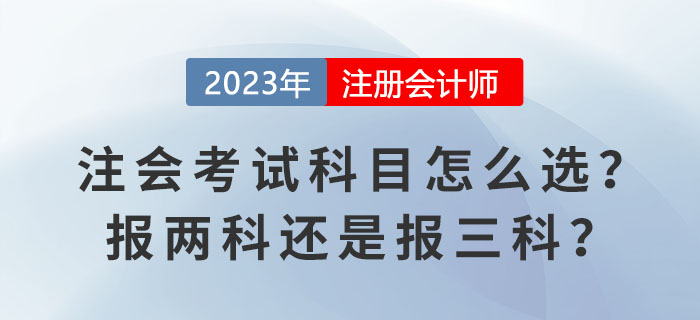 2023報(bào)名季！注會考試科目怎么選？報(bào)兩科還是報(bào)三科？
