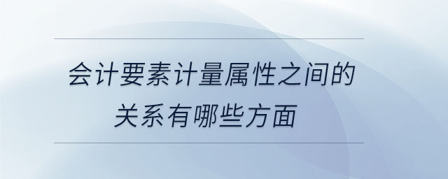 會計要素計量屬性之間的關(guān)系有哪些方面
