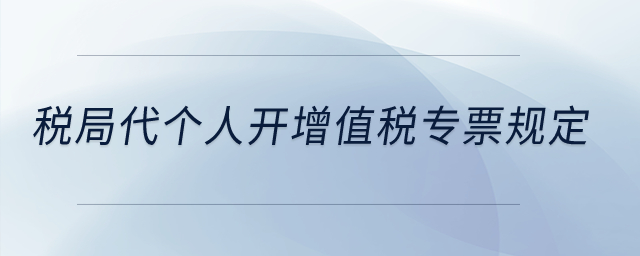 稅局代個人開增值稅專票規(guī)定？