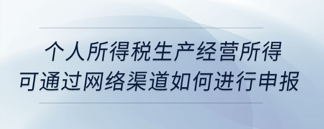 個(gè)人所得稅生產(chǎn)經(jīng)營所得可通過網(wǎng)絡(luò)渠道如何進(jìn)行申報(bào)？