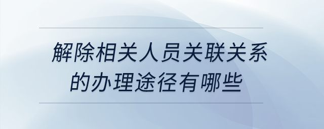解除相關(guān)人員關(guān)聯(lián)關(guān)系的辦理途徑有哪些？