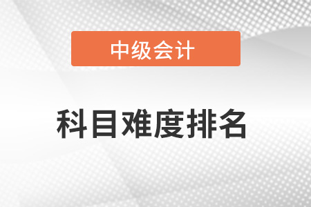 中級(jí)會(huì)計(jì)職稱哪一科最難？難度排名如何？