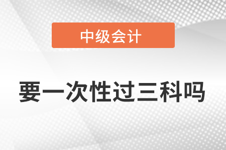 中級會計職稱要一次性過三科嗎？